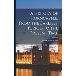 Walter, James Conway A History of Horncastle, From the Earliest Period to the Present Time Walter, James Conway A History of Horncastle, From the Earliest Period to the Present Time