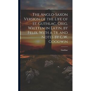 Guthlac The Anglo-Saxon Version of the Life of St. , Orig. Written in Latin, by Felix, With a Tr. and Notes by C.W. Goodwin Guthlac The Anglo-Saxon Version of the Life of St. , Orig. Written in Latin, by Felix, With a Tr. and Notes by C.W. Goodwin