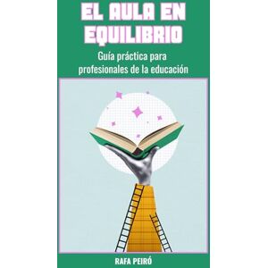 PEIRÓ, RAFA EL AULA EN EQUILIBRIO: Guía práctica para profesionales de la educación PEIRÓ, RAFA EL AULA EN EQUILIBRIO: Guía práctica para profesionales de la educación