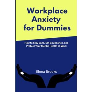 Brooks, Elena Workplace Anxiety for Dummies: How to Stay Sane, Set Boundaries, and Protect Your Mental Health at Work Brooks, Elena Workplace Anxiety for Dummies: How to Stay Sane, Set Boundaries, and Protect Your Mental Health at Work