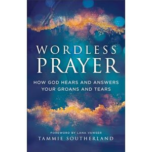 Tammie Southerland Wordless Prayer: How God Hears and Answers Your Groans and Tears Tammie Southerland Wordless Prayer: How God Hears and Answers Your Groans and Tears
