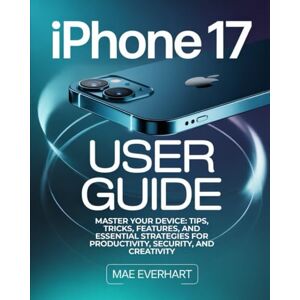 Everhart, Mae iphone 17 User Guide: Master Your Device: Tips, Tricks, Features, And Essential Strategies For Productivity, Security, And Creativity Everhart, Mae iphone 17 User Guide: Master Your Device: Tips, Tricks, Features, And Essential Strategies For Productivity, Security, And Creativity