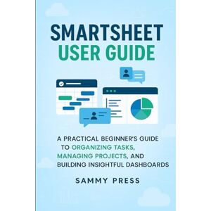 Press, Sammy Smartsheet User Guide: A Practical Beginner’s Guide to Organizing Tasks, Managing Projects, and Building Insightful Dashboards Press, Sammy Smartsheet User Guide: A Practical Beginner’s Guide to Organizing Tasks, Managing Projects, and Building Insightful Dashboards