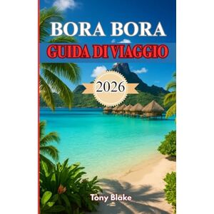 Blake, Tony BORA BORA GUIDA DI VIAGGIO 2026: La tua guida definitiva per esplorare il paradiso della laguna, soggiorni di lusso, attività avventurose e fughe romantiche Blake, Tony BORA BORA GUIDA DI VIAGGIO 2026: La tua guida definitiva per esplorare il paradiso della laguna, soggiorni di lusso, attività avventurose e fughe romantiche