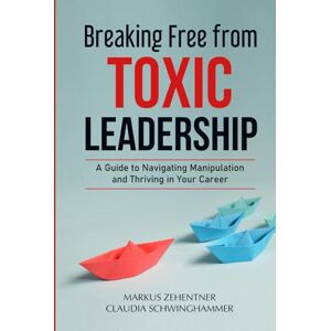 Zehentner, Dr. Markus Breaking Free from Toxic Leadership: A Guide to Navigating Manipulation and Thriving in Your Career Zehentner, Dr. Markus Breaking Free from Toxic Leadership: A Guide to Navigating Manipulation and Thriving in Your Career