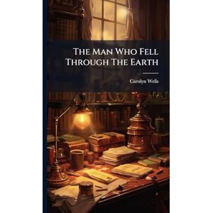 Wells, Carolyn The Man Who Fell Through The Earth Wells, Carolyn The Man Who Fell Through The Earth