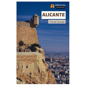Gonzalez, Alphonso Alicante Travel Guide: Explore Spain’s Coastal Gem: Attractions, Castles, Food, Hidden Gems, Day Trips and Itineraries Gonzalez, Alphonso Alicante Travel Guide: Explore Spain’s Coastal Gem: Attractions, Castles, Food, Hidden Gems, Day Trips and Itineraries