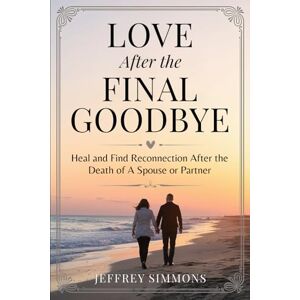 Simmons, Jeffrey Love After The Final Goodbye:: Heal And Find Reconnection After The Death Of A Spouse Or Partner Simmons, Jeffrey Love After The Final Goodbye:: Heal And Find Reconnection After The Death Of A Spouse Or Partner