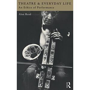 Read, Alan Theatre and Everyday Life: An Ethics of Performance Read, Alan Theatre and Everyday Life: An Ethics of Performance