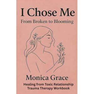 GRACE, MONICA I Chose Me From Broken to Blooming: Healing from Toxic Relationships and Regaining Self-Esteem: A Workbook for Emotional Healing for Women Who Have Lost Their Love GRACE, MONICA I Chose Me From Broken to Blooming: Healing from Toxic Relationships and Regaining Self-Esteem: A Workbook for Emotional Healing for Women Who Have Lost Their Love