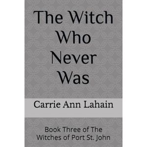 Lahain, Carrie Ann The Witch Who Never Was: Book Three of The Witches of Port St. John: 3 Lahain, Carrie Ann The Witch Who Never Was: Book Three of The Witches of Port St. John: 3