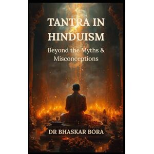 Bora, Dr Bhaskar Tantra in Hinduism: Beyond the Myths & Misconceptions Bora, Dr Bhaskar Tantra in Hinduism: Beyond the Myths & Misconceptions