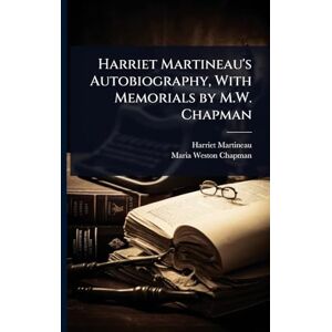 Martineau, Harriet Harriet Martineau's Autobiography, With Memorials by M.W. Chapman Martineau, Harriet Harriet Martineau's Autobiography, With Memorials by M.W. Chapman
