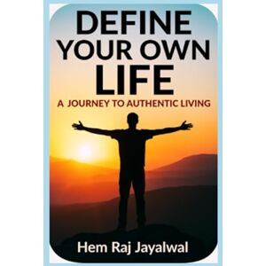 JAYALWAL, MR HEM RAJ SHARMA DEFINE YOUR OWN LIFE: A JOURNEY TO AUTHENTIC LIVING JAYALWAL, MR HEM RAJ SHARMA DEFINE YOUR OWN LIFE: A JOURNEY TO AUTHENTIC LIVING