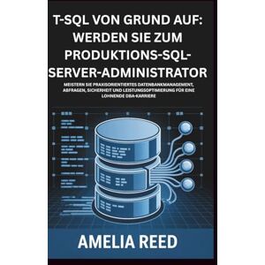 Reed, Amelia T-SQL von Grund auf: Werden Sie zum Produktions-SQL-Server-Administrator: Meistern Sie praxisorientiertes Datenbankmanagement, Abfragen, Sicherheit ... für eine lohnende DBA-Karriere Reed, Amelia T-SQL von Grund auf: Werden Sie zum Produktions-SQL-Server-Administrator: Meistern Sie praxisorientiertes Datenbankmanagement, Abfragen, Sicherheit ... für eine lohnende DBA-Karriere
