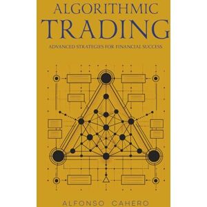 Tatto, Alfonso Cahero Algorithmic Trading: Advanced Strategies for Financial Success Tatto, Alfonso Cahero Algorithmic Trading: Advanced Strategies for Financial Success