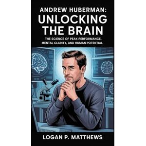 P. Matthews, Logan Andrew Huberman: Unlocking the Brain: The Science of Peak Performance, Mental Clarity, and Human Potential P. Matthews, Logan Andrew Huberman: Unlocking the Brain: The Science of Peak Performance, Mental Clarity, and Human Potential