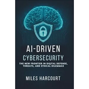 Harcourt, Miles AI-DRIVEN CYBERSECURITY: The New Frontier In Digital Defense, Threats, and Ethical Dilemmas (Blueprints of the Machine Age) Harcourt, Miles AI-DRIVEN CYBERSECURITY: The New Frontier In Digital Defense, Threats, and Ethical Dilemmas (Blueprints of the Machine Age)