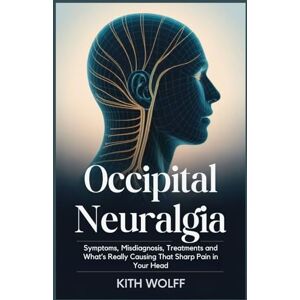 Wolff, Kith Occipital Neuralgia: Symptoms, Misdiagnosis, Treatments and What’s Really Causing That Sharp Pain in Your Head Wolff, Kith Occipital Neuralgia: Symptoms, Misdiagnosis, Treatments and What’s Really Causing That Sharp Pain in Your Head