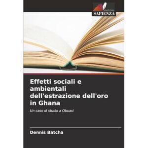 Batcha, Dennis Effetti sociali e ambientali dell'estrazione dell'oro in Ghana: Un caso di studio a Obuasi Batcha, Dennis Effetti sociali e ambientali dell'estrazione dell'oro in Ghana: Un caso di studio a Obuasi