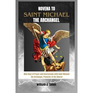 J. Colon, William NOVENA TO SAINT MICHAEL THE ARCHANGEL: Nine Days of Prayer and Intercession with Saint Michael the Archangel, Protector of the Church J. Colon, William NOVENA TO SAINT MICHAEL THE ARCHANGEL: Nine Days of Prayer and Intercession with Saint Michael the Archangel, Protector of the Church