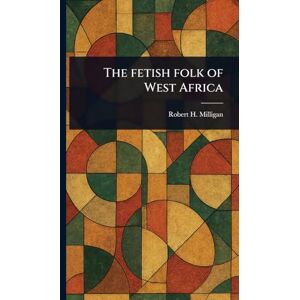 Milligan, Robert H The Fetish Folk of West Africa Milligan, Robert H The Fetish Folk of West Africa
