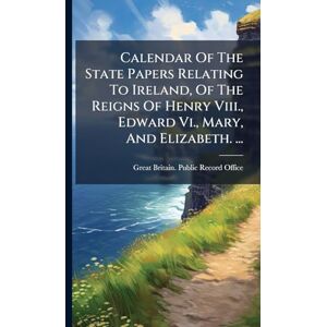 Calendar Of The State Papers Relating To Ireland, Of The Reigns Of Henry Viii., Edward Vi., Mary, And Elizabeth. ... Calendar Of The State Papers Relating To Ireland, Of The Reigns Of Henry Viii., Edward Vi., Mary, And Elizabeth. ...