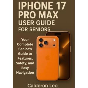 Leo, Calderon IPHONE 17 PRO MAX USER GUIDE FOR SENIORS: Your Complete Senior’s Guide to Features, Safety, and Easy Navigation Leo, Calderon IPHONE 17 PRO MAX USER GUIDE FOR SENIORS: Your Complete Senior’s Guide to Features, Safety, and Easy Navigation