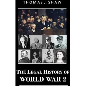 Shaw Esq., Thomas J. The Legal History of World War 2 Shaw Esq., Thomas J. The Legal History of World War 2