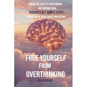 Sheridan, Lola Free Yourself from Overthinking: Break the Cycle of Overthinking and Control Your Thoughts in 7 Simple Steps — Even If You’ve Tried Everything Before Sheridan, Lola Free Yourself from Overthinking: Break the Cycle of Overthinking and Control Your Thoughts in 7 Simple Steps — Even If You’ve Tried Everything Before