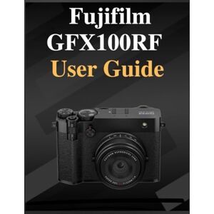 Whyte, Grey Fujifilm GFX100RF User Guide: The definitive manual for beginners and seniors: Your Easy-Step Handbook to Mastering Photography at Any Age Whyte, Grey Fujifilm GFX100RF User Guide: The definitive manual for beginners and seniors: Your Easy-Step Handbook to Mastering Photography at Any Age