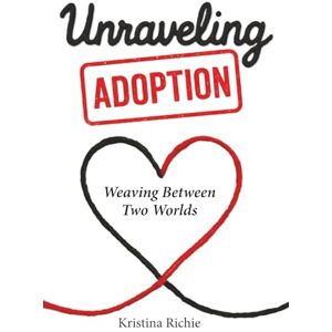 Richie, Kristina Unraveling Adoption: Weaving Between Two Worlds Richie, Kristina Unraveling Adoption: Weaving Between Two Worlds