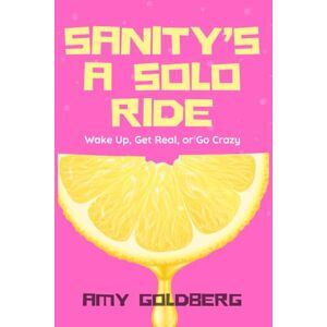 Goldberg, Amy Sanity's A Solo Ride: Wake Up, Get Real, or Go Crazy. Goldberg, Amy Sanity's A Solo Ride: Wake Up, Get Real, or Go Crazy.