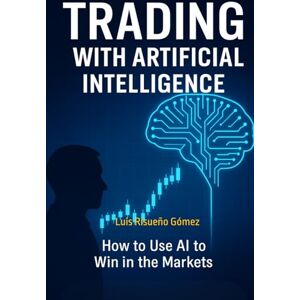 Risueño Gomez, Luis Trading with Artificial Intelligence: How to use AI to win in the markets Risueño Gomez, Luis Trading with Artificial Intelligence: How to use AI to win in the markets