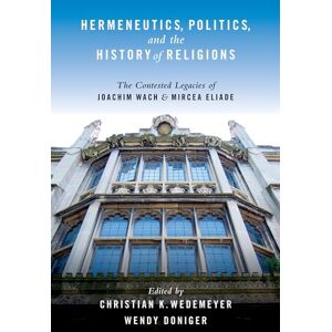 Hermeneutics, Politics, And The History Of Religions: The Contested Legacies of Joachim Wach and Mircea Eliade Hermeneutics, Politics, And The History Of Religions: The Contested Legacies of Joachim Wach and Mircea Eliade