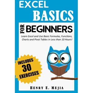 Mejia, Henry E. EXCEL BASICS FOR BEGINNERS: Learn Excel and Use Basic Formulas, Functions, Charts and Pivot Tables in Less Than 10 Hours! (Excel For Beginners) Mejia, Henry E. EXCEL BASICS FOR BEGINNERS: Learn Excel and Use Basic Formulas, Functions, Charts and Pivot Tables in Less Than 10 Hours! (Excel For Beginners)