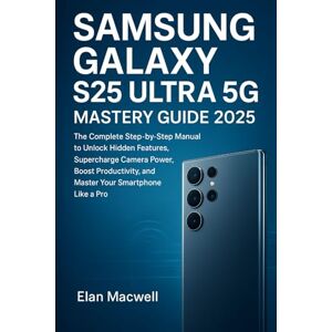 Macwell, Elan Samsung Galaxy S25 Ultra 5G: The Complete Step-by-Step Manual to Unlock Hidden Features, Supercharge Camera Power, Boost Productivity, and Master Your Smartphone Like a Pro Macwell, Elan Samsung Galaxy S25 Ultra 5G: The Complete Step-by-Step Manual to Unlock Hidden Features, Supercharge Camera Power, Boost Productivity, and Master Your Smartphone Like a Pro