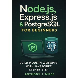 Miles, Anthony J. Node.js, Express.js & PostgreSQL for Beginners: Build Modern Web Apps with JavaScript Step by Step Miles, Anthony J. Node.js, Express.js & PostgreSQL for Beginners: Build Modern Web Apps with JavaScript Step by Step