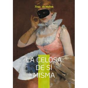 de Molina, Tirso La celosa de sí misma: Una comedia de enredo barroca sobre la ilusión, la identidad y el amor contrariados de Molina, Tirso La celosa de sí misma: Una comedia de enredo barroca sobre la ilusión, la identidad y el amor contrariados