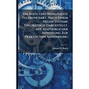 Busch, Johann W Die Beste Und Wohlfeilste Feuerungsart, Nach Einem Neuen Systeme Theoretisch Dargestellt, Mit AusfÃ1/4hrlicher Anweisung Zur Praktischen Anwendung Busch, Johann W Die Beste Und Wohlfeilste Feuerungsart, Nach Einem Neuen Systeme Theoretisch Dargestellt, Mit AusfÃ1/4hrlicher Anweisung Zur Praktischen Anwendung