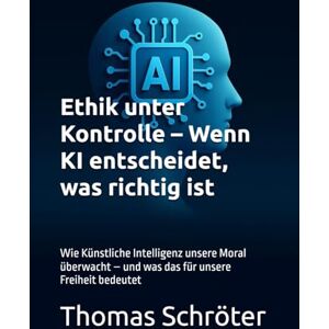 Schröter, Thomas Ethik unter Kontrolle – Wenn KI entscheidet, was richtig ist: Wie Künstliche Intelligenz unsere Moral überwacht – und was das für unsere Freiheit bedeutet Schröter, Thomas Ethik unter Kontrolle – Wenn KI entscheidet, was richtig ist: Wie Künstliche Intelligenz unsere Moral überwacht – und was das für unsere Freiheit bedeutet
