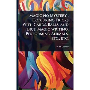 Cremer, W H Magic no Mystery; Conjuring Tricks With Cards, Balls, and Dice, Magic Writing, Performing Animals, etc., etc. Cremer, W H Magic no Mystery; Conjuring Tricks With Cards, Balls, and Dice, Magic Writing, Performing Animals, etc., etc.