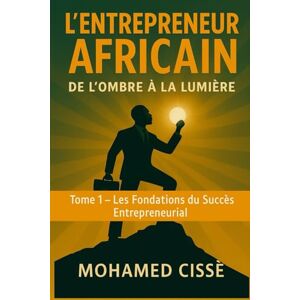 CISSE, MC MOHAMED L’Entrepreneur Africain : de l’Ombre à la Lumière: Les Fondations du Succès Entrepreneurial CISSE, MC MOHAMED L’Entrepreneur Africain : de l’Ombre à la Lumière: Les Fondations du Succès Entrepreneurial