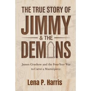 Harris, Lena P. THE TRUE STORY OF JIMMY & THE DEMONS: James Grashow and the Four-Year War to Carve a Masterpiece Harris, Lena P. THE TRUE STORY OF JIMMY & THE DEMONS: James Grashow and the Four-Year War to Carve a Masterpiece