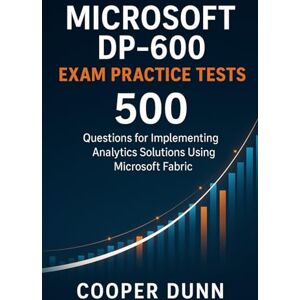 Dunn, Cooper Microsoft DP-600 Exam Practice Tests: 500 Questions for Implementing Analytics Solutions Using Microsoft Fabric Dunn, Cooper Microsoft DP-600 Exam Practice Tests: 500 Questions for Implementing Analytics Solutions Using Microsoft Fabric