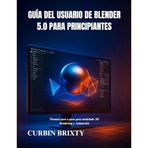BRIXTY, CURBIN Guía del usuario de Blender 5.0 para principiantes: Manual paso a paso para modelado 3D Rendering y Animación BRIXTY, CURBIN Guía del usuario de Blender 5.0 para principiantes: Manual paso a paso para modelado 3D Rendering y Animación
