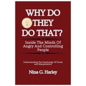 .Hartley, Nina G. WHY DO THEY DO THAT? INSIDE THE MINDS OF ANGRY AND CONTROLLING PEOPLE: Understanding the Psychology of Power and Manipulation .Hartley, Nina G. WHY DO THEY DO THAT? INSIDE THE MINDS OF ANGRY AND CONTROLLING PEOPLE: Understanding the Psychology of Power and Manipulation