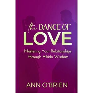 O'Brien, Ann The Dance of Love: Mastering Your Relationships through Aikido Wisdom O'Brien, Ann The Dance of Love: Mastering Your Relationships through Aikido Wisdom