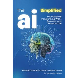 Otieno, Dr Fred Joshua AI Simplified: A Hands-On Guide. A toolkit for professionals: Your Guide to Transforming Work, Business, and Personal Life Otieno, Dr Fred Joshua AI Simplified: A Hands-On Guide. A toolkit for professionals: Your Guide to Transforming Work, Business, and Personal Life