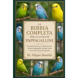 Musella, Dr. Filippo LA BIBBIA COMPLETA PER LA CURA DEI PAPPAGALLINI: Un manuale pratico e amichevole per allevare pappagallini ondulati sicuri di sé, sani, socievoli e giocosi Musella, Dr. Filippo LA BIBBIA COMPLETA PER LA CURA DEI PAPPAGALLINI: Un manuale pratico e amichevole per allevare pappagallini ondulati sicuri di sé, sani, socievoli e giocosi